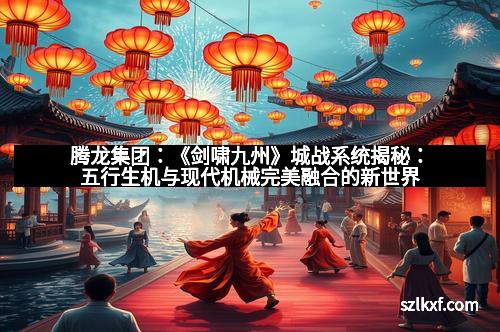 腾龙集团：《剑啸九州》城战系统揭秘：五行生机与现代机械完美融合的新世界